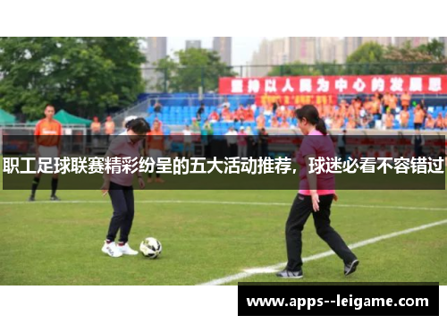 职工足球联赛精彩纷呈的五大活动推荐，球迷必看不容错过