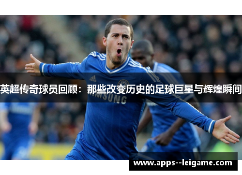 英超传奇球员回顾：那些改变历史的足球巨星与辉煌瞬间