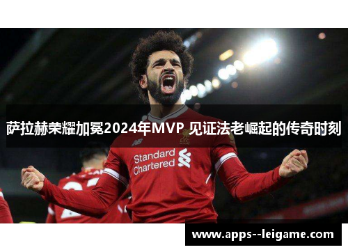 萨拉赫荣耀加冕2024年MVP 见证法老崛起的传奇时刻