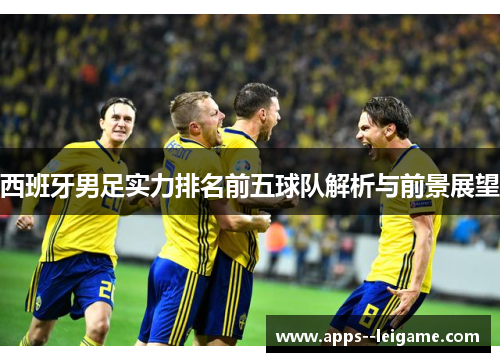 西班牙男足实力排名前五球队解析与前景展望