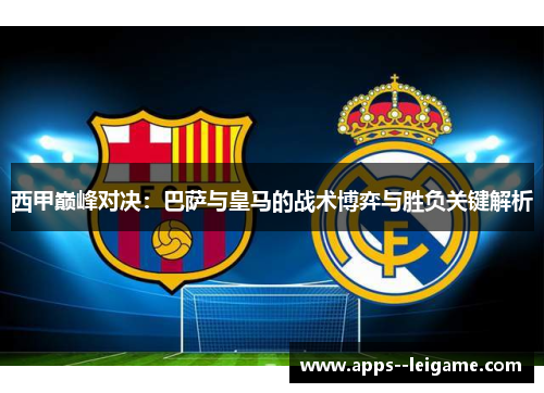 西甲巅峰对决:巴萨与皇马的战术博弈与胜负关键解析 西甲巅峰对决:巴萨与皇马的战术博弈与胜负关键解析