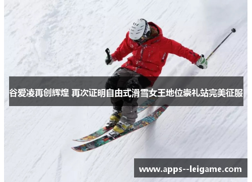 谷爱凌再创辉煌 再次证明自由式滑雪女王地位崇礼站完美征服