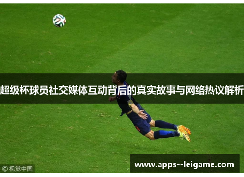 超级杯球员社交媒体互动背后的真实故事与网络热议解析