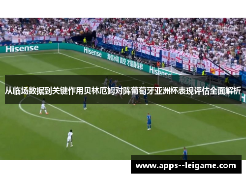 从临场数据到关键作用贝林厄姆对阵葡萄牙亚洲杯表现评估全面解析