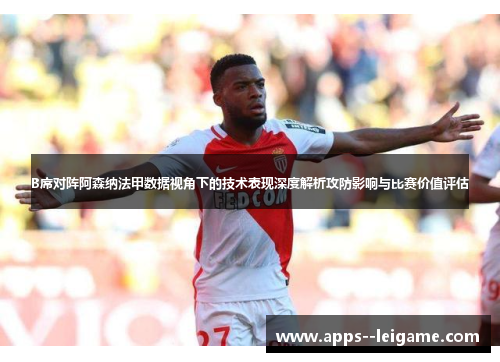 B席对阵阿森纳法甲数据视角下的技术表现深度解析攻防影响与比赛价值评估 B席对阵阿森纳法甲数据视角下的技术表现深度解析攻防影响与比赛价值评估