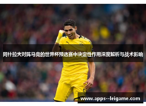 阿什拉夫对阵马竞的世界杯预选赛中决定性作用深度解析与战术影响