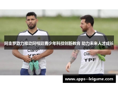 阿圭罗致力推动阿根廷青少年科技创新教育 助力未来人才成长