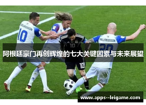 阿根廷豪门再创辉煌的七大关键因素与未来展望