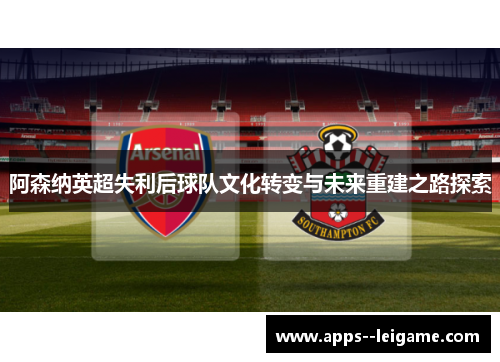 阿森纳英超失利后球队文化转变与未来重建之路探索