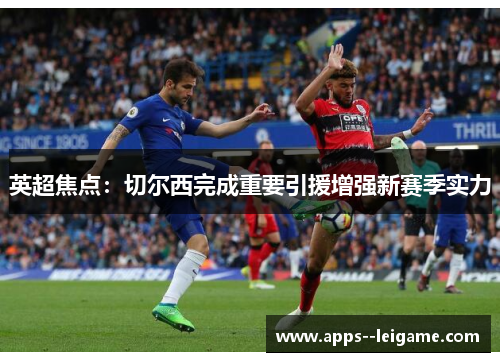 英超焦点:切尔西完成重要引援增强新赛季实力 英超焦点:切尔西完成重要引援增强新赛季实力
