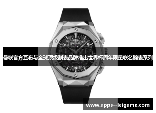 曼联官方宣布与全球顶级制表品牌推出世界杯周年限量联名腕表系列