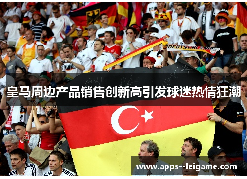皇马周边产品销售创新高引发球迷热情狂潮