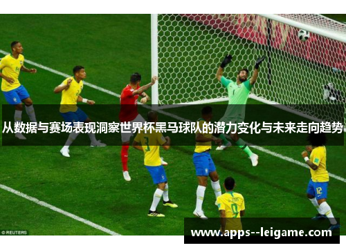 从数据与赛场表现洞察世界杯黑马球队的潜力变化与未来走向趋势