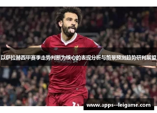 以萨拉赫西甲赛季走势判断为核心的表现分析与前景预测趋势研判展望 以萨拉赫西甲赛季走势判断为核心的表现分析与前景预测趋势研判展望