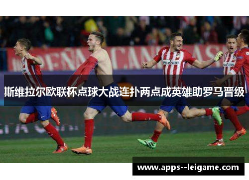 斯维拉尔欧联杯点球大战连扑两点成英雄助罗马晋级