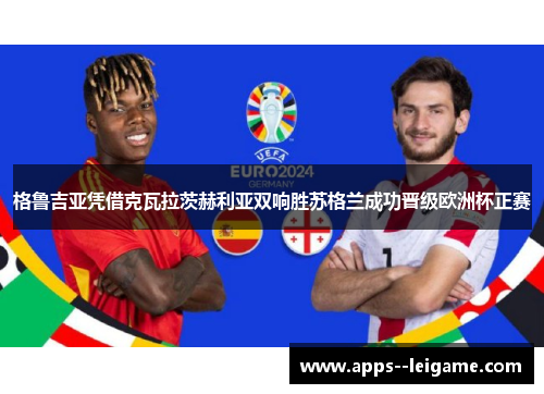 格鲁吉亚凭借克瓦拉茨赫利亚双响胜苏格兰成功晋级欧洲杯正赛