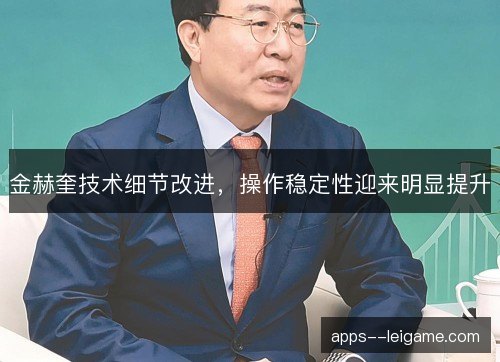 金赫奎技术细节改进，操作稳定性迎来明显提升